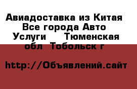 Авиадоставка из Китая - Все города Авто » Услуги   . Тюменская обл.,Тобольск г.